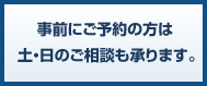 事前にご予約の方は 土・日のご相談も承ります。